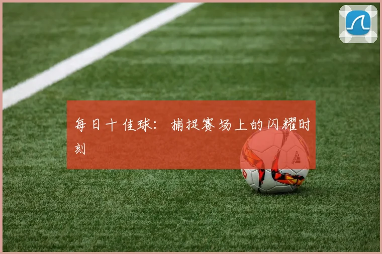 每日十佳球：捕捉赛场上的闪耀时刻