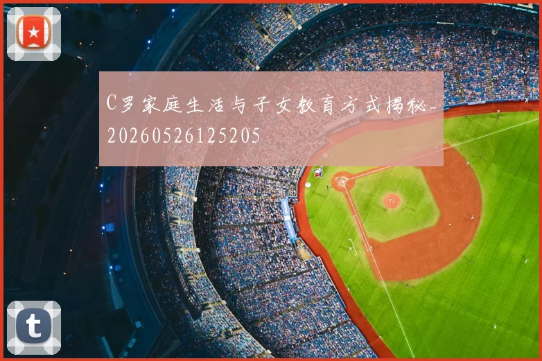 C罗家庭生活与子女教育方式揭秘_20260526125205