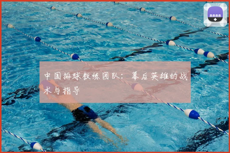 中国排球教练团队：幕后英雄的战术与指导