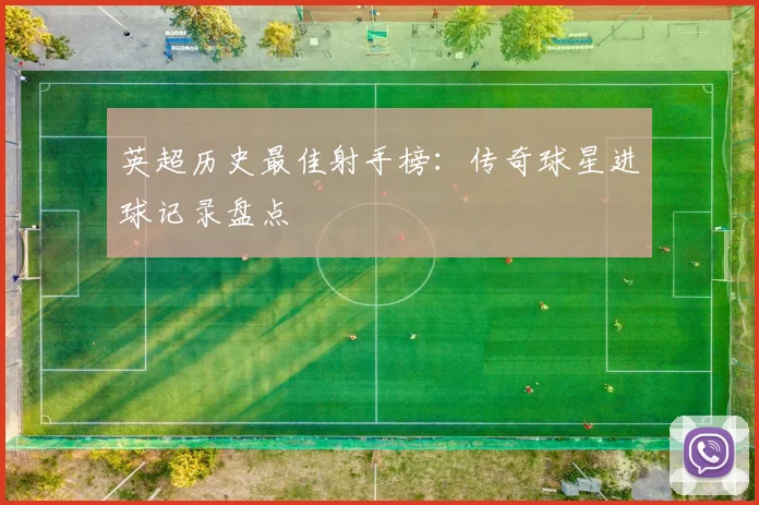 英超历史最佳射手榜：传奇球星进球记录盘点