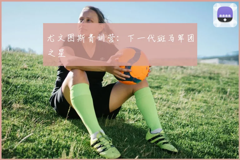 尤文图斯青训营：下一代斑马军团之星
