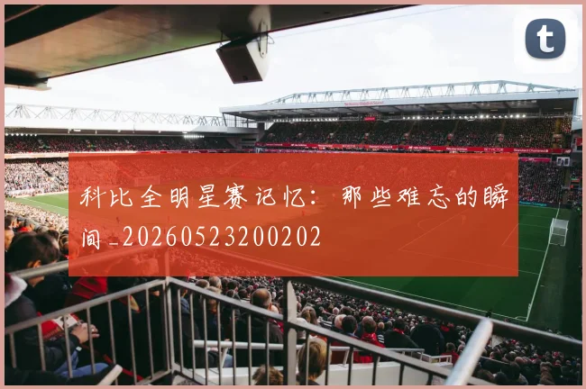 科比全明星赛记忆：那些难忘的瞬间_20260523200202