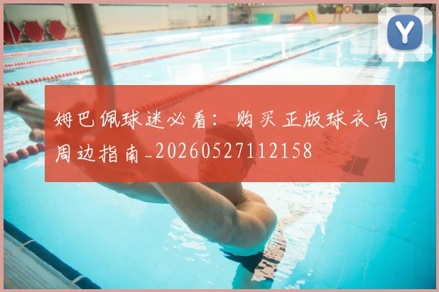姆巴佩球迷必看：购买正版球衣与周边指南_20260527112158